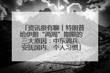 资讯很有聊丨特朗普给伊朗“两周”期限的三大原因：中东调兵、安抚国内、个人习惯