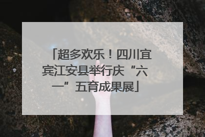 超多欢乐！四川宜宾江安县举行庆“六一”五育成果展