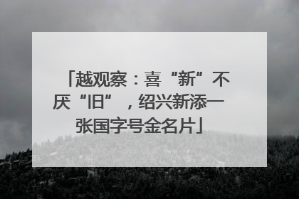越观察：喜“新”不厌“旧”，绍兴新添一张国字号金名片