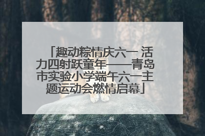 趣动粽情庆六一 活力四射跃童年——青岛市实验小学端午六一主题运动会燃情启幕