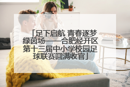足下启航 青春逐梦绿茵场——合肥经开区第十三届中小学校园足球联赛圆满收官