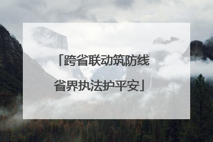 跨省联动筑防线 省界执法护平安
