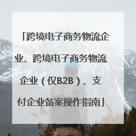 跨境电子商务物流企业、跨境电子商务物流企业（仅B2B）、支付企业备案操作指南