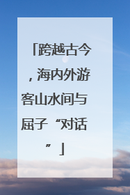 跨越古今，海内外游客山水间与屈子“对话”