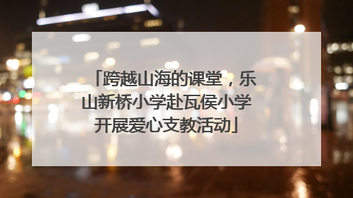 跨越山海的课堂，乐山新桥小学赴瓦侯小学开展爱心支教活动