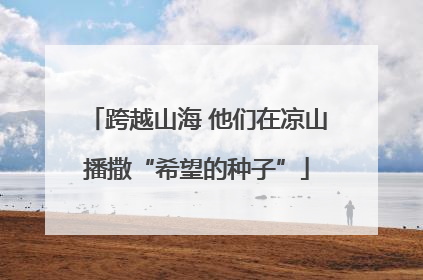 跨越山海 他们在凉山播撒“希望的种子”