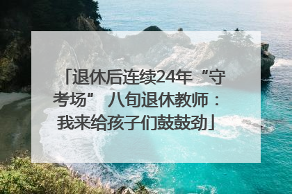 退休后连续24年“守考场” 八旬退休教师：我来给孩子们鼓鼓劲