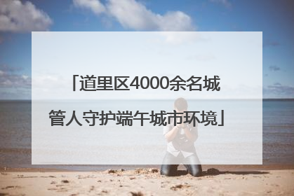 道里区4000余名城管人守护端午城市环境