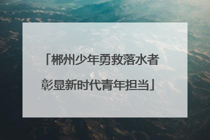 郴州少年勇救落水者 彰显新时代青年担当