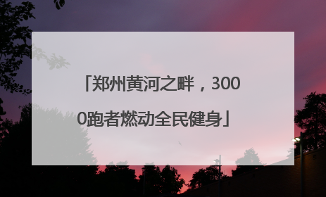 郑州黄河之畔，3000跑者燃动全民健身