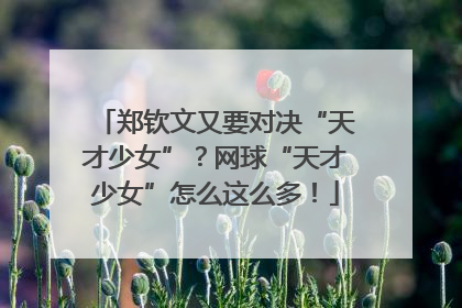 郑钦文又要对决“天才少女”？网球“天才少女”怎么这么多！