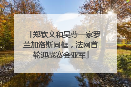 郑钦文和吴尊一家罗兰加洛斯同框，法网首轮迎战赛会亚军