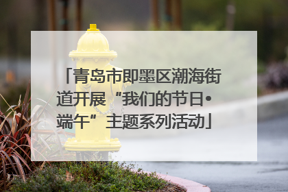 青岛市即墨区潮海街道开展“我们的节日•端午”主题系列活动