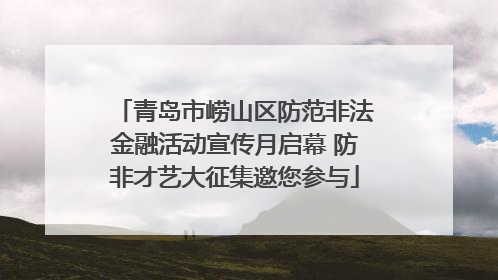青岛市崂山区防范非法金融活动宣传月启幕 防非才艺大征集邀您参与