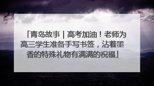 青岛故事｜高考加油！老师为高三学生准备手写书签，沾着墨香的特殊礼物有满满的祝福