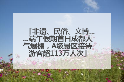 非遗、民俗、文博……端午假期首日成都人气爆棚，A级景区接待游客超113万人次