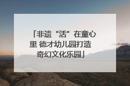 非遗“活”在童心里 德才幼儿园打造奇幻文化乐园
