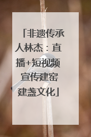 非遗传承人林杰：直播+短视频 宣传建窑建盏文化
