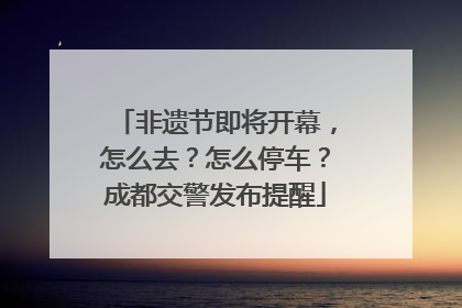 非遗节即将开幕，怎么去？怎么停车？成都交警发布提醒