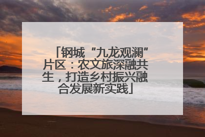 钢城“九龙观澜”片区：农文旅深融共生，打造乡村振兴融合发展新实践