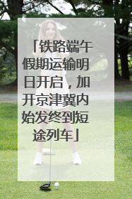 铁路端午假期运输明日开启，加开京津冀内始发终到短途列车