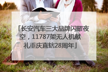 长安汽车三大品牌闪耀夜空，11787架无人机献礼重庆直辖28周年