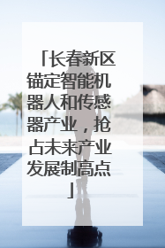 长春新区锚定智能机器人和传感器产业，抢占未来产业发展制高点