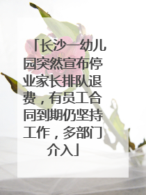 长沙一幼儿园突然宣布停业家长排队退费，有员工合同到期仍坚持工作，多部门介入