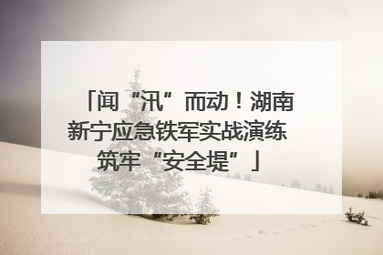 闻“汛”而动！湖南新宁应急铁军实战演练筑牢“安全堤”