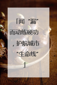 闻“漏”而动练硬功，护航城市“生命线”
