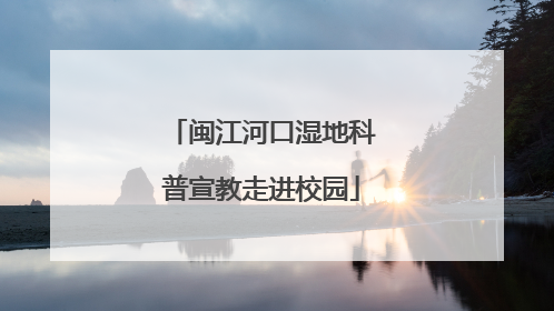闽江河口湿地科普宣教走进校园