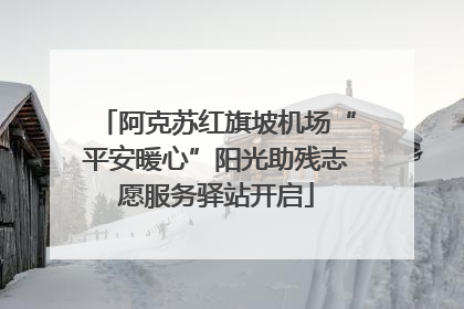 阿克苏红旗坡机场“平安暖心”阳光助残志愿服务驿站开启