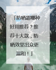 防晒霜哪种好用推荐？推荐十大款，防晒效果出众更温和！