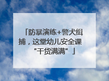 防暴演练+警犬缉捕，这堂幼儿安全课“干货满满”