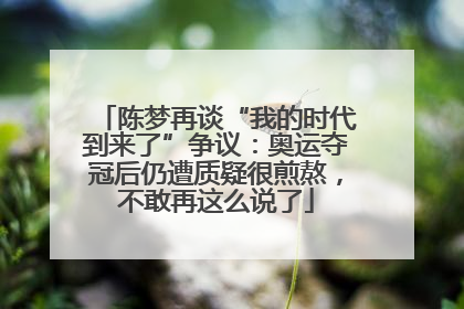 陈梦再谈“我的时代到来了”争议：奥运夺冠后仍遭质疑很煎熬，不敢再这么说了