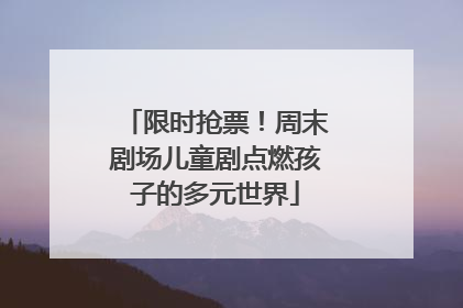 限时抢票！周末剧场儿童剧点燃孩子的多元世界
