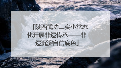 陕西武功二实小常态化开展非遗传承——非遗沉淀自信底色