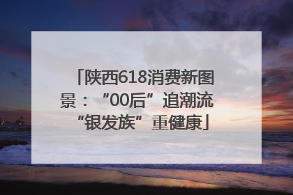 陕西618消费新图景：“00后”追潮流 “银发族”重健康