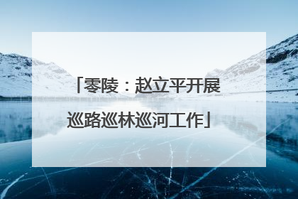 零陵：赵立平开展巡路巡林巡河工作