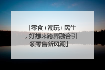零食+潮玩+民生，好想来跨界融合引领零售新风潮