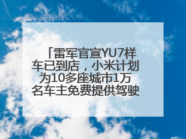 雷军官宣YU7样车已到店，小米计划为10多座城市1万名车主免费提供驾驶培训服务
