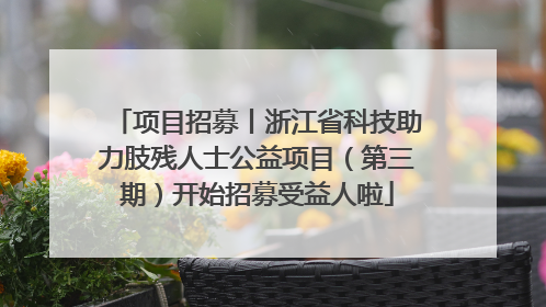项目招募丨浙江省科技助力肢残人士公益项目（第三期）开始招募受益人啦