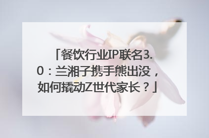 餐饮行业IP联名3.0：兰湘子携手熊出没，如何撬动Z世代家长？