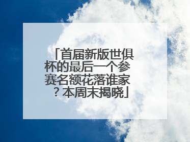 首届新版世俱杯的最后一个参赛名额花落谁家？本周末揭晓