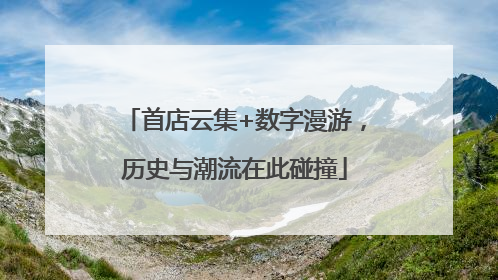 首店云集+数字漫游，历史与潮流在此碰撞