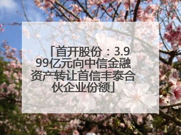 首开股份：3.999亿元向中信金融资产转让首信丰泰合伙企业份额