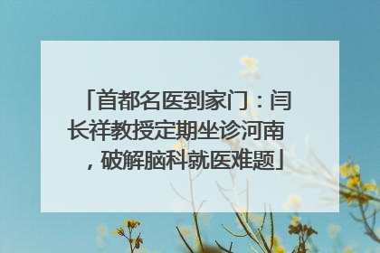 首都名医到家门：闫长祥教授定期坐诊河南，破解脑科就医难题