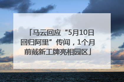 马云回应“5月10日回归阿里”传闻，1个月前戴新工牌亮相园区