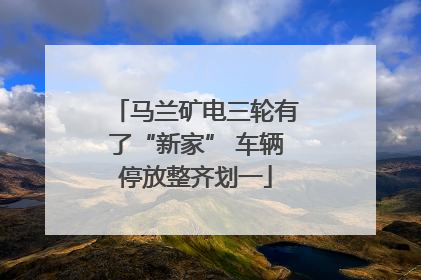 马兰矿电三轮有了“新家” 车辆停放整齐划一
