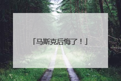 马斯克后悔了！